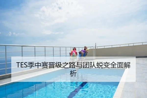 TES季中赛晋级之路与团队蜕变全面解析