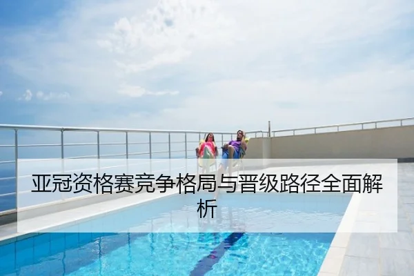 亚冠资格赛竞争格局与晋级路径全面解析