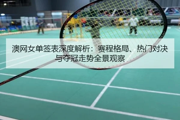 澳网女单签表深度解析：赛程格局、热门对决与夺冠走势全景观察