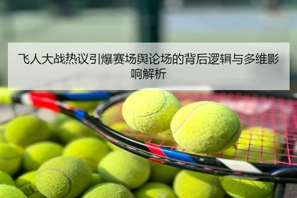 飞人大战热议引爆赛场舆论场的背后逻辑与多维影响解析