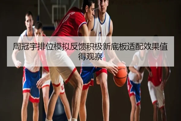 周冠宇排位模拟反馈积极新底板适配效果值得观察