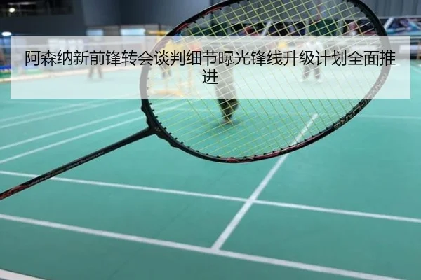 阿森纳新前锋转会谈判细节曝光锋线升级计划全面推进