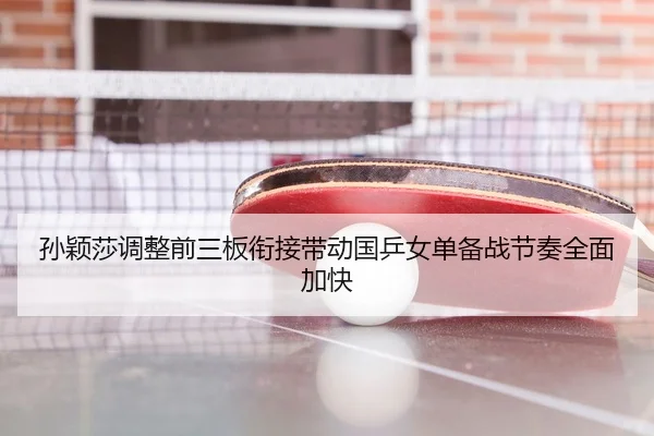 孙颖莎调整前三板衔接带动国乒女单备战节奏全面加快