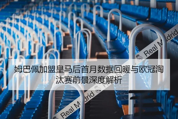 姆巴佩加盟皇马后首月数据回暖与欧冠淘汰赛前景深度解析