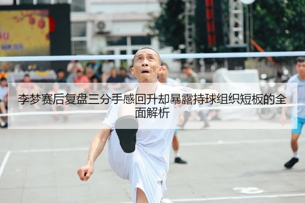 李梦赛后复盘三分手感回升却暴露持球组织短板的全面解析