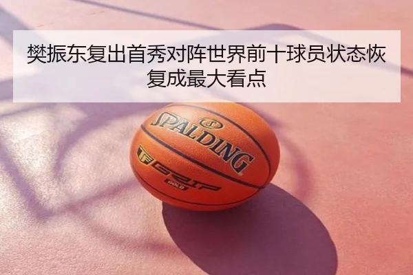 樊振东复出首秀对阵世界前十球员状态恢复成最大看点