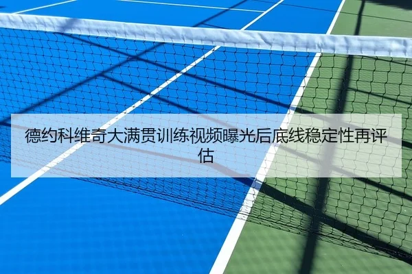 德约科维奇大满贯训练视频曝光后底线稳定性再评估