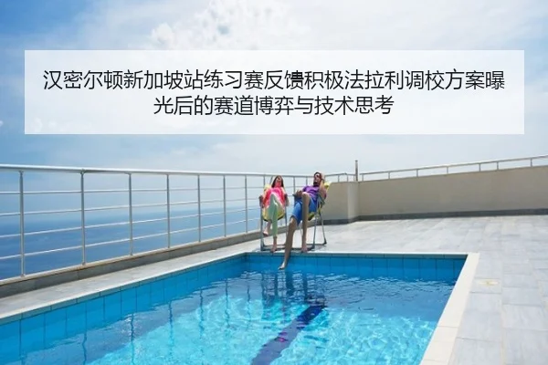 汉密尔顿新加坡站练习赛反馈积极法拉利调校方案曝光后的赛道博弈与技术思考