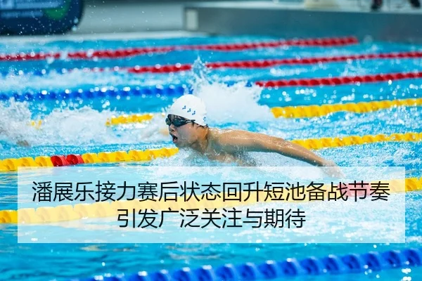 潘展乐接力赛后状态回升短池备战节奏引发广泛关注与期待