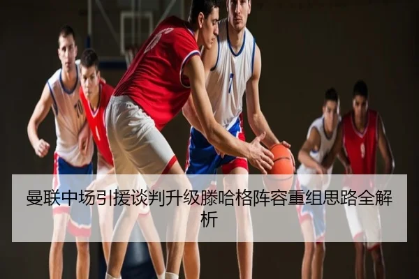 曼联中场引援谈判升级滕哈格阵容重组思路全解析