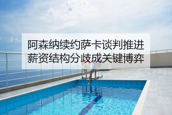 阿森纳续约萨卡谈判推进 薪资结构分歧成关键博弈