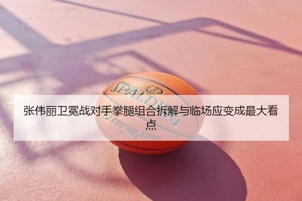 张伟丽卫冕战对手拳腿组合拆解与临场应变成最大看点