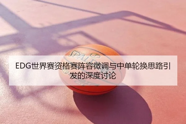 EDG世界赛资格赛阵容微调与中单轮换思路引发的深度讨论